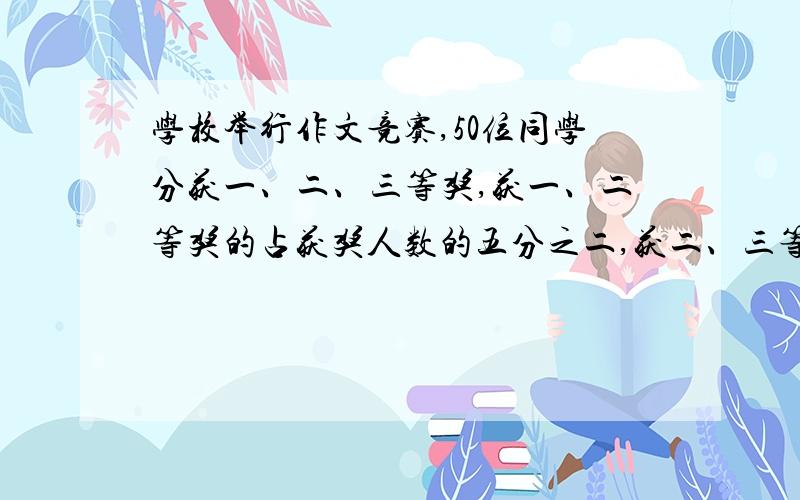 学校举行作文竞赛,50位同学分获一、二、三等奖,获一、二等奖的占获奖人数的五分之二,获二、三等奖的占获奖人数的十分之九.