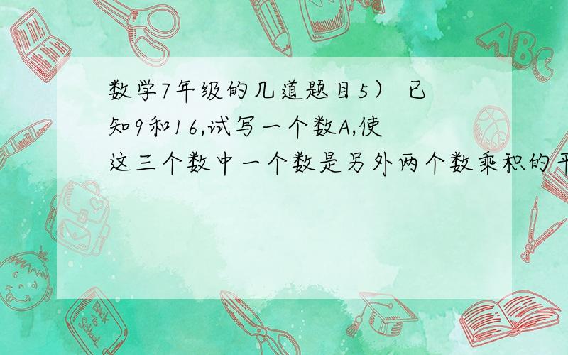 数学7年级的几道题目5） 已知9和16,试写一个数A,使这三个数中一个数是另外两个数乘积的平方根,写初所有符合条件的数A