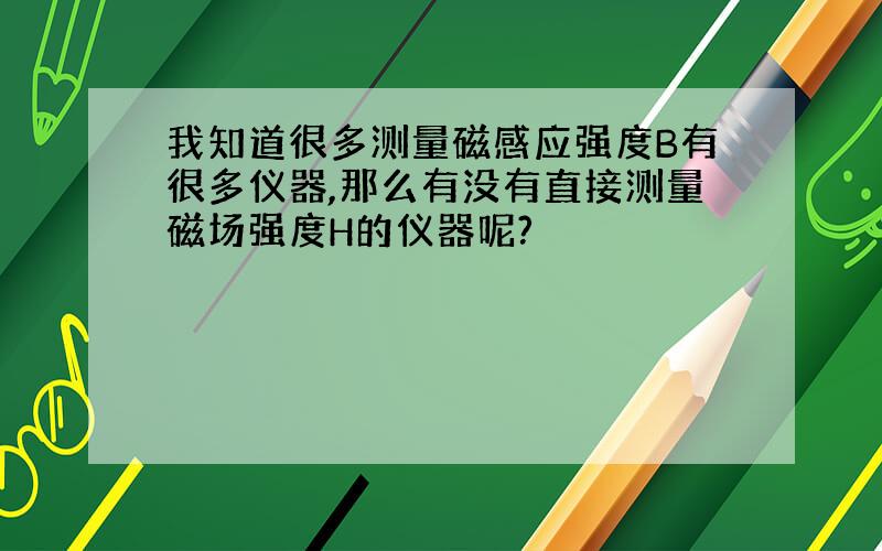 我知道很多测量磁感应强度B有很多仪器,那么有没有直接测量磁场强度H的仪器呢?