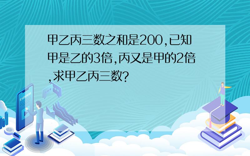 甲乙丙三数之和是200,已知甲是乙的3倍,丙又是甲的2倍,求甲乙丙三数?