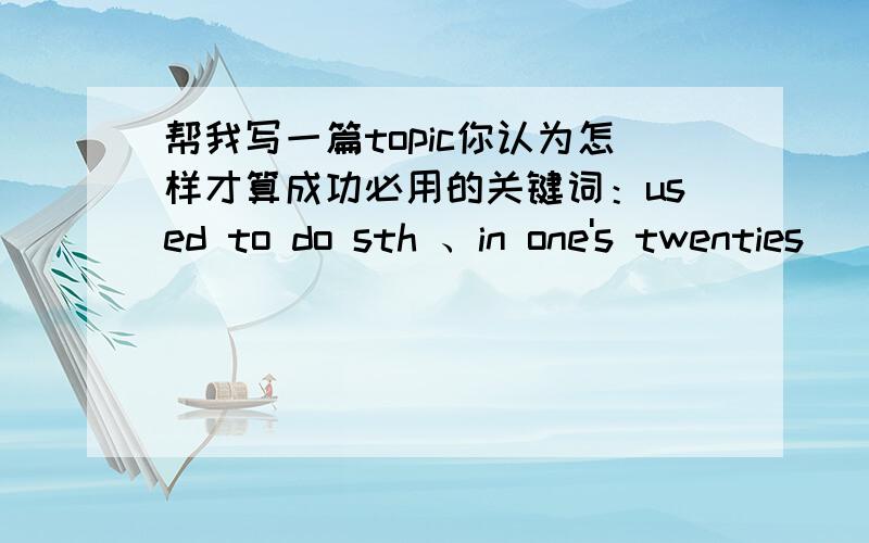 帮我写一篇topic你认为怎样才算成功必用的关键词：used to do sth 、in one's twenties（