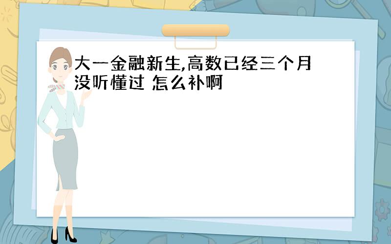 大一金融新生,高数已经三个月没听懂过 怎么补啊