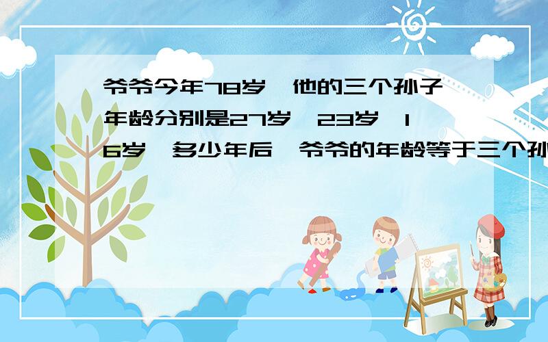 爷爷今年78岁,他的三个孙子年龄分别是27岁、23岁、16岁,多少年后,爷爷的年龄等于三个孙子的年龄之和?