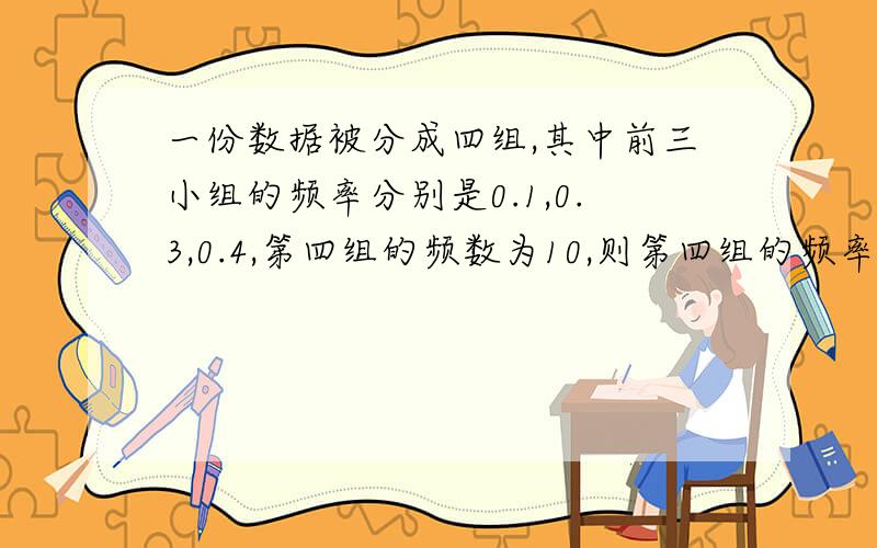 一份数据被分成四组,其中前三小组的频率分别是0.1,0.3,0.4,第四组的频数为10,则第四组的频率是多少?共有多少个