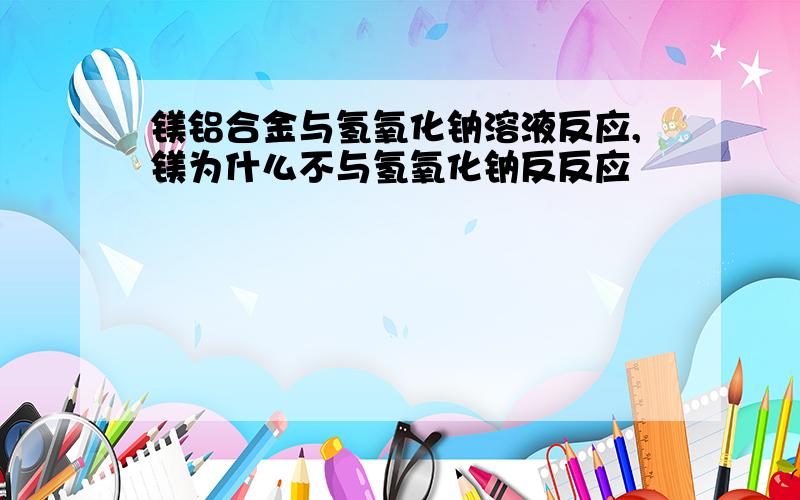 镁铝合金与氢氧化钠溶液反应,镁为什么不与氢氧化钠反反应