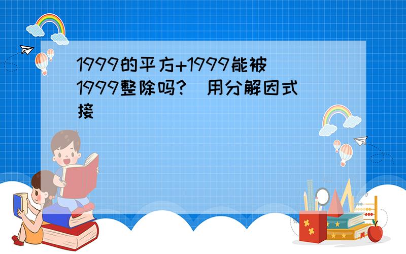 1999的平方+1999能被1999整除吗?(用分解因式接)