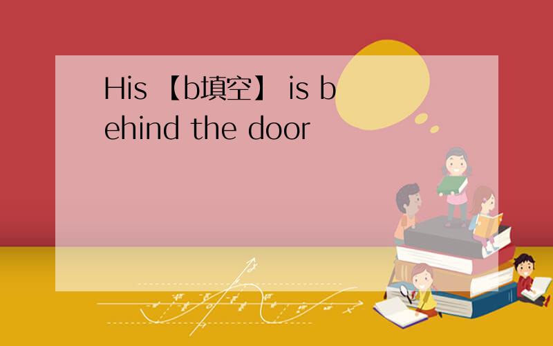 His 【b填空】 is behind the door