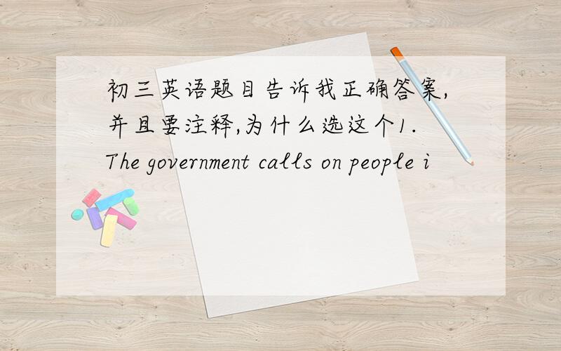 初三英语题目告诉我正确答案,并且要注释,为什么选这个1.The government calls on people i