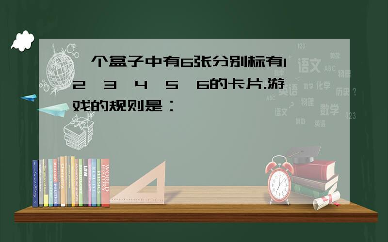 一个盒子中有6张分别标有1、2、3、4、5、6的卡片.游戏的规则是：