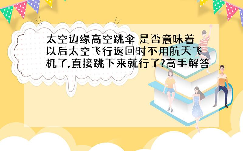 太空边缘高空跳伞 是否意味着以后太空飞行返回时不用航天飞机了,直接跳下来就行了?高手解答