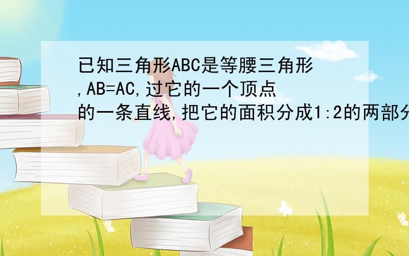 已知三角形ABC是等腰三角形,AB=AC,过它的一个顶点的一条直线,把它的面积分成1:2的两部分,周长分成3:2