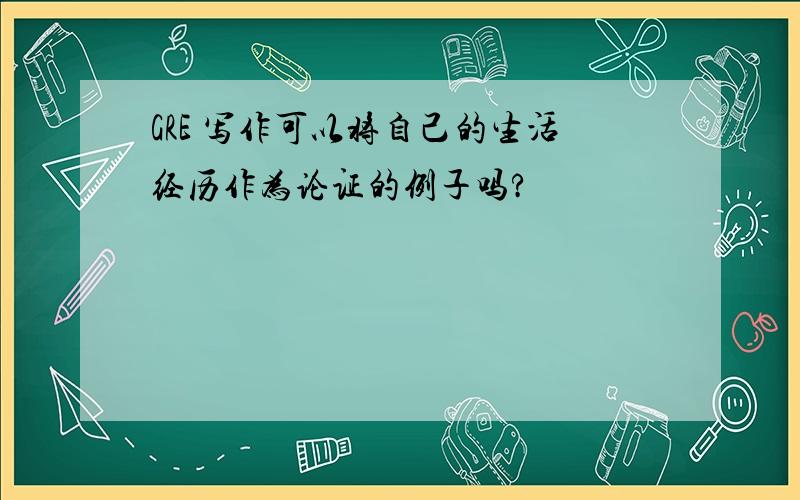 GRE 写作可以将自己的生活经历作为论证的例子吗?