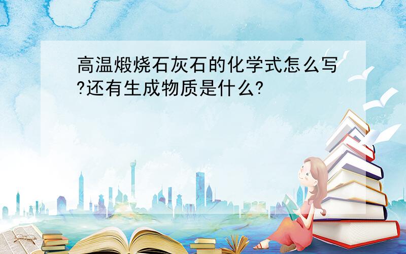 高温煅烧石灰石的化学式怎么写?还有生成物质是什么?