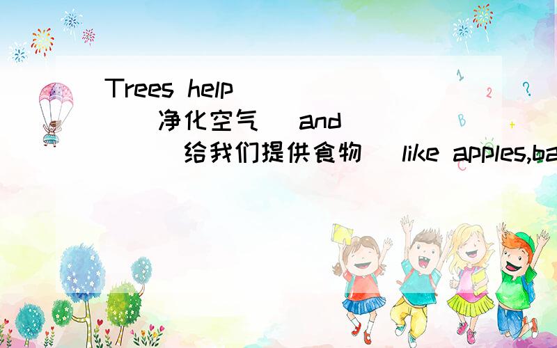 Trees help ( ) ( 净化空气 )and( ) ( 给我们提供食物) like apples,bananas