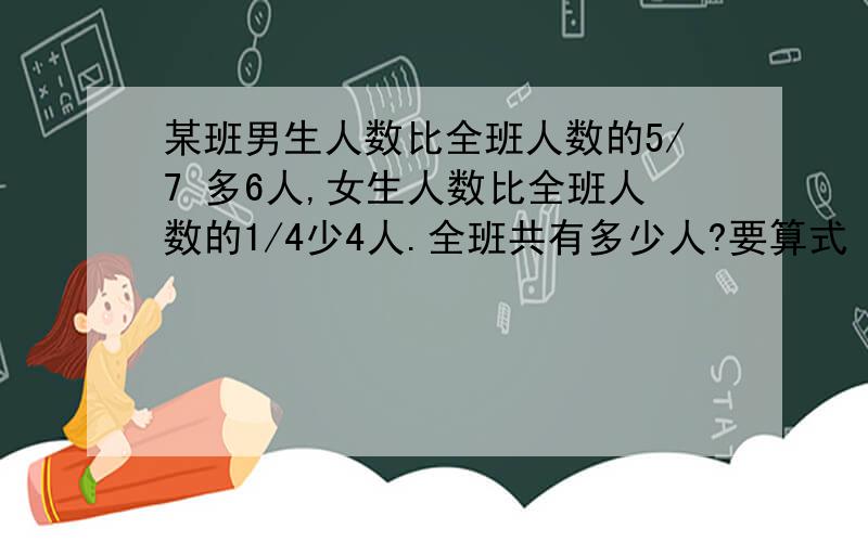 某班男生人数比全班人数的5/7 多6人,女生人数比全班人数的1/4少4人.全班共有多少人?要算式