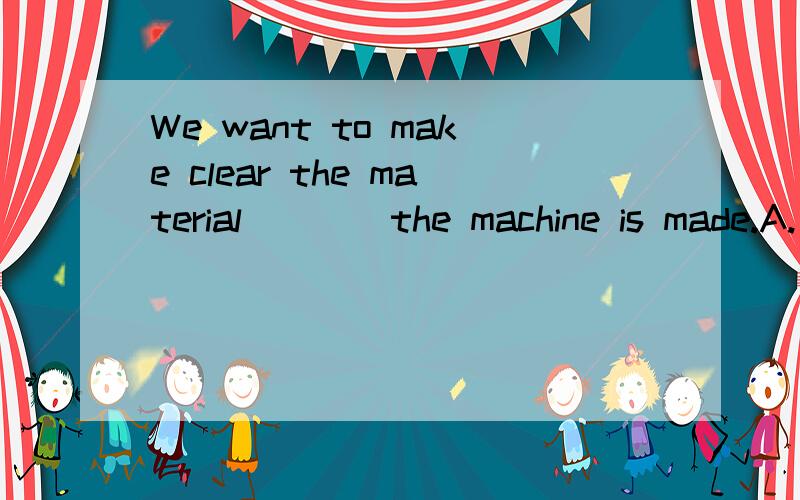 We want to make clear the material____the machine is made.A.