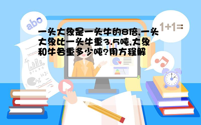 一头大象是一头牛的8倍,一头大象比一头牛重3.5吨,大象和牛各重多少吨?用方程解