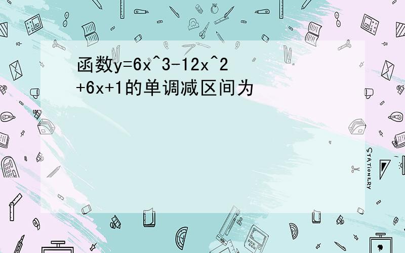 函数y=6x^3-12x^2+6x+1的单调减区间为