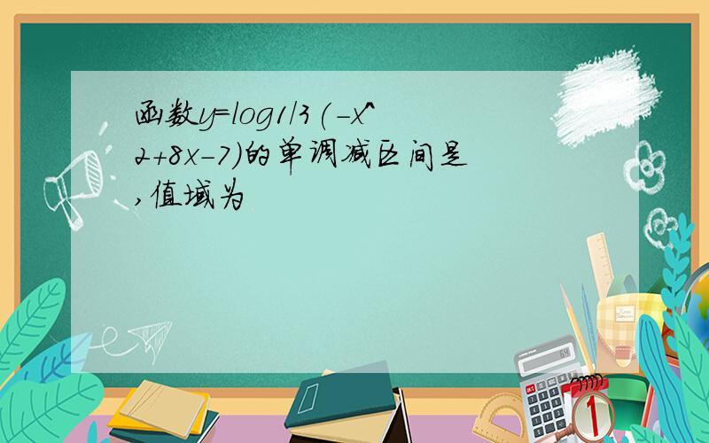 函数y=log1/3(-x^2+8x-7)的单调减区间是,值域为