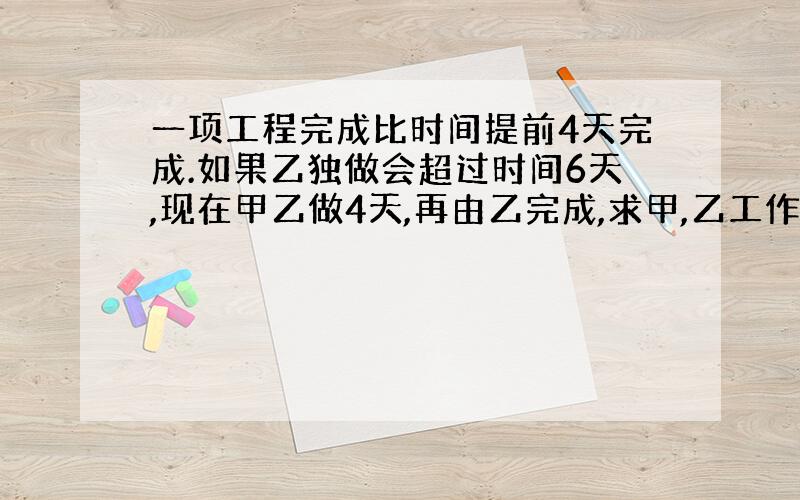 一项工程完成比时间提前4天完成.如果乙独做会超过时间6天,现在甲乙做4天,再由乙完成,求甲,乙工作效率.