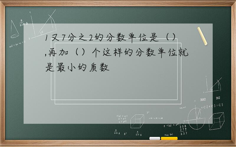 1又7分之2的分数单位是（）,再加（）个这样的分数单位就是最小的质数