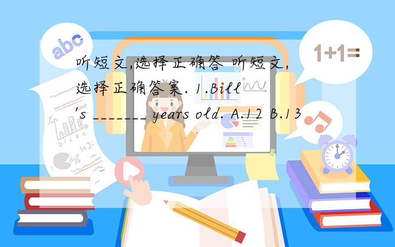 听短文,选择正确答 听短文,选择正确答案. 1.Bill's _______ years old. A.12 B.13