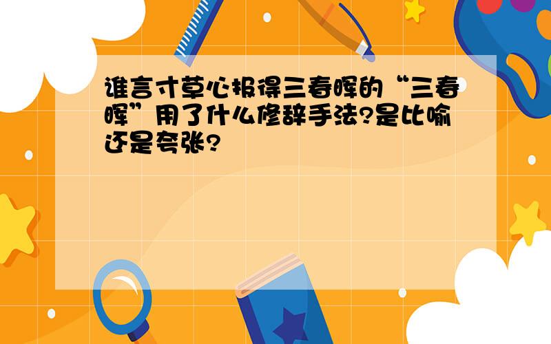 谁言寸草心报得三春晖的“三春晖”用了什么修辞手法?是比喻还是夸张?