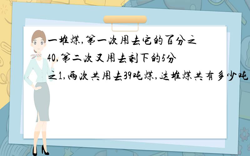 一堆煤,第一次用去它的百分之40,第二次又用去剩下的5分之1,两次共用去39吨煤,这堆煤共有多少吨