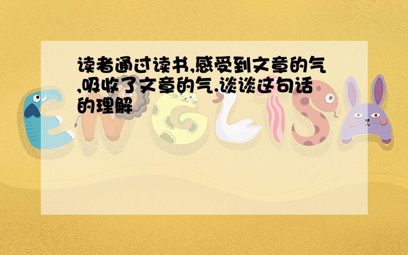 读者通过读书,感受到文章的气,吸收了文章的气.谈谈这句话的理解