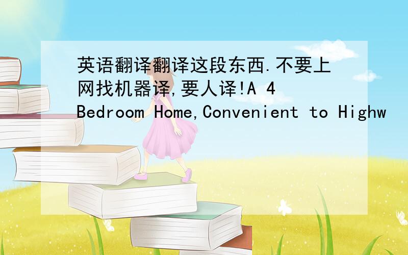 英语翻译翻译这段东西.不要上网找机器译,要人译!A 4 Bedroom Home,Convenient to Highw