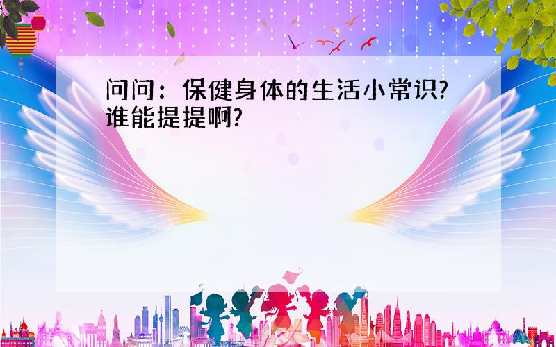 问问：保健身体的生活小常识?谁能提提啊?