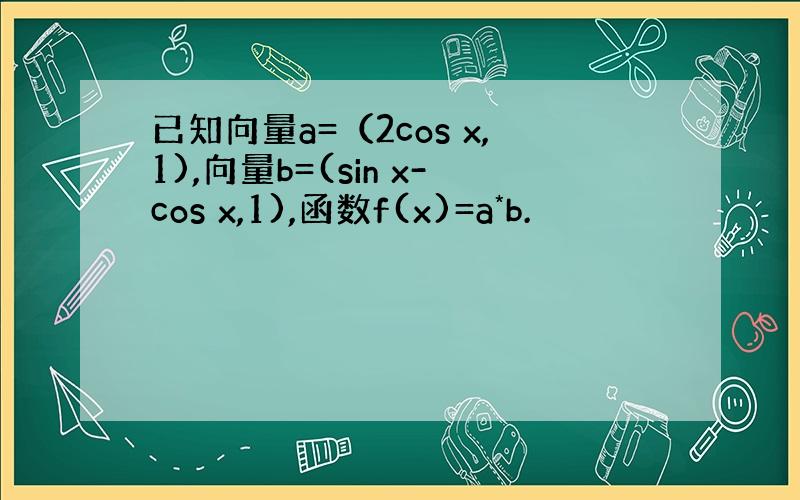 已知向量a=（2cos x,1),向量b=(sin x-cos x,1),函数f(x)=a*b.