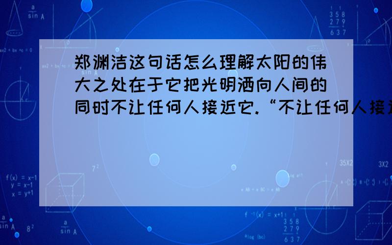 郑渊洁这句话怎么理解太阳的伟大之处在于它把光明洒向人间的同时不让任何人接近它.“不让任何人接近它”说的是太阳不让人靠近自