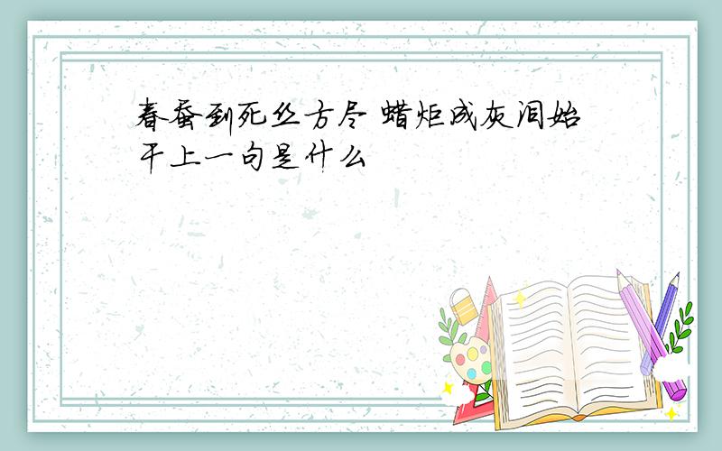 春蚕到死丝方尽 蜡炬成灰泪始干上一句是什么