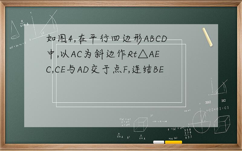 如图4,在平行四边形ABCD中,以AC为斜边作Rt△AEC,CE与AD交于点F,连结BE