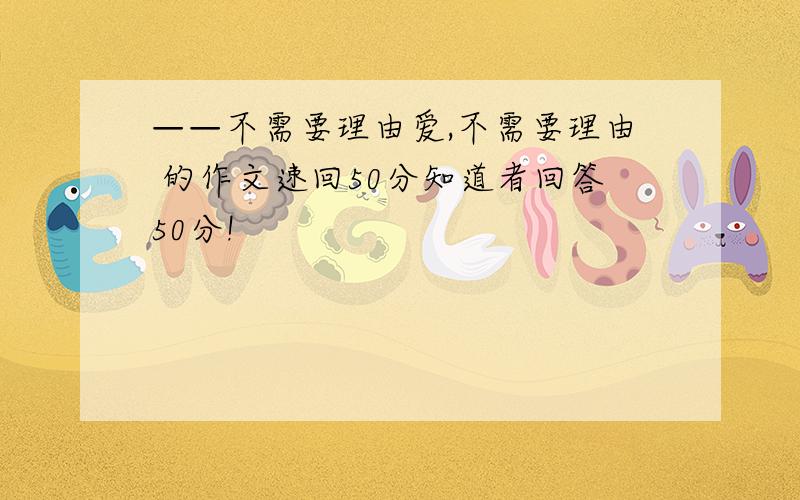 ——不需要理由爱,不需要理由 的作文速回50分知道者回答50分!