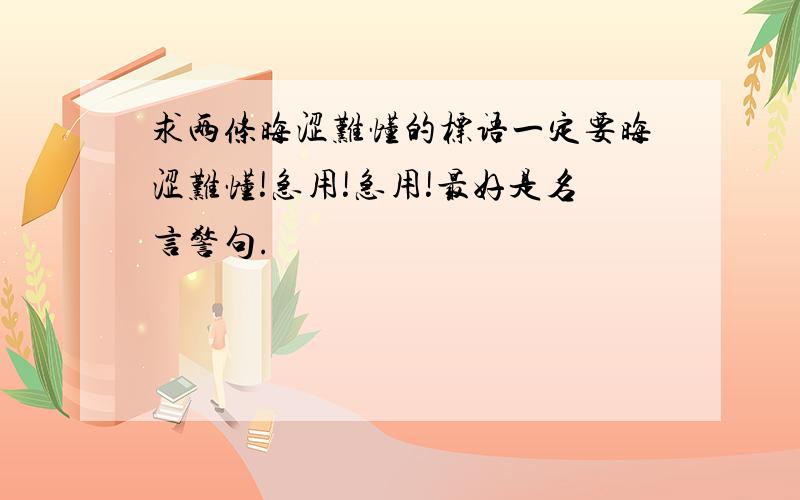 求两条晦涩难懂的标语一定要晦涩难懂!急用!急用!最好是名言警句.