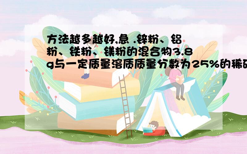 方法越多越好,急 .锌粉、铝粉、铁粉、镁粉的混合物3.8g与一定质量溶质质量分数为25%的稀硫酸恰好完全反应,将反映后的