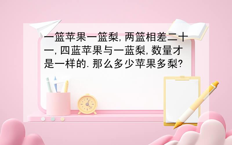 一篮苹果一篮梨,两篮相差二十一,四蓝苹果与一蓝梨,数量才是一样的.那么多少苹果多梨?