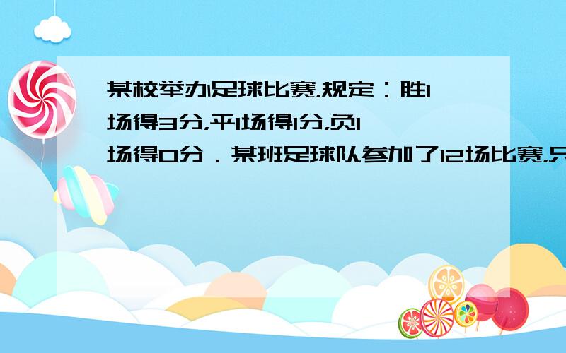 某校举办足球比赛，规定：胜1场得3分，平1场得1分，负1场得0分．某班足球队参加了12场比赛，只输了2场，共得22分，那