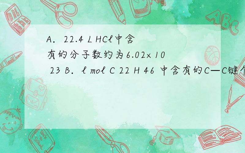 A．22.4 L HCl中含有的分子数约为6.02×10 23 B．l mol C 22 H 46 中含有的C—C键个数