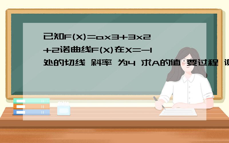 已知F(X)=ax3+3x2+2诺曲线F(X)在X=-1处的切线 斜率 为4 求A的值 要过程 谢谢