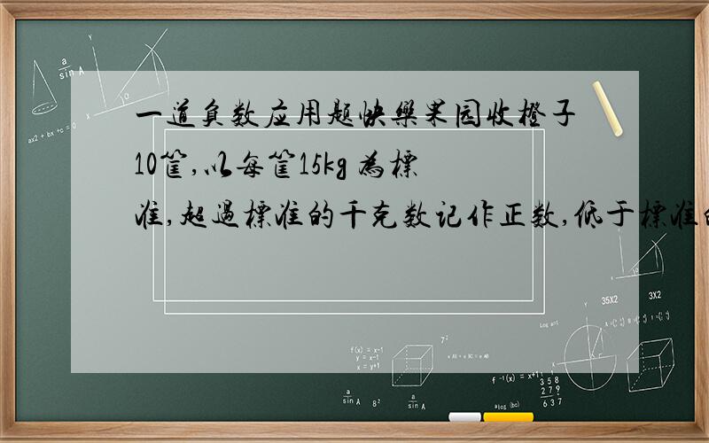 一道负数应用题快乐果园收橙子10筐,以每筐15kg 为标准,超过标准的千克数记作正数,低于标准的千克数记作负数,情况如下