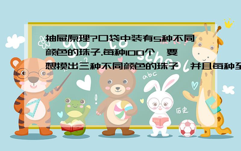 抽屉原理?口袋中装有5种不同颜色的珠子.每种100个,要想摸出三种不同颜色的珠子,并且每种至少二十个