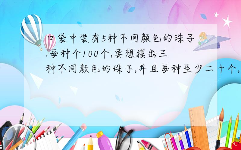 口袋中装有5种不同颜色的珠子.每种个100个,要想摸出三种不同颜色的珠子,并且每种至少二十个,那么至少要摸出多少个珠子?