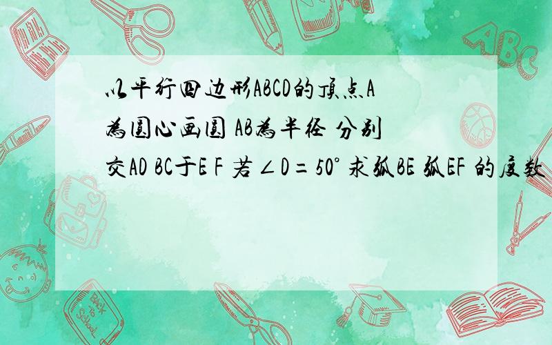 以平行四边形ABCD的顶点A为圆心画圆 AB为半径 分别交AD BC于E F 若∠D=50° 求弧BE 弧EF 的度数