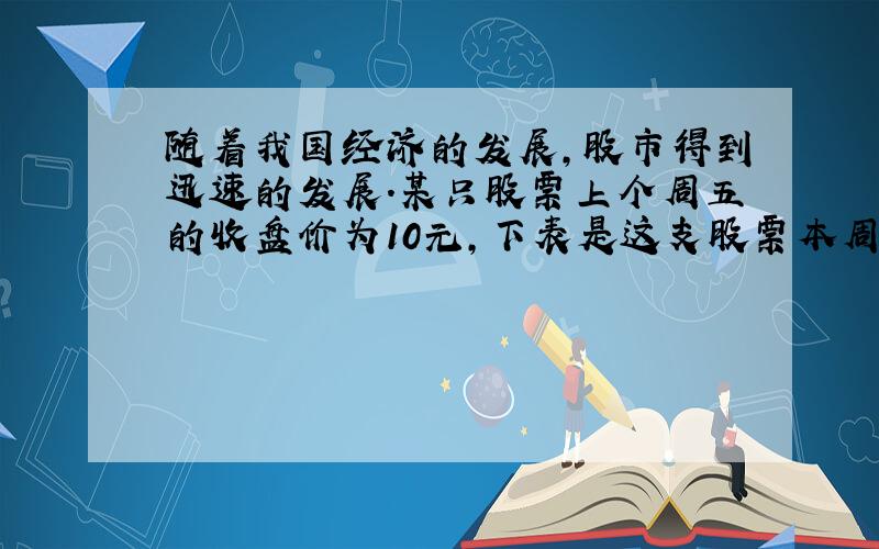 随着我国经济的发展,股市得到迅速的发展.某只股票上个周五的收盘价为10元,下表是这支股票本周星期一至