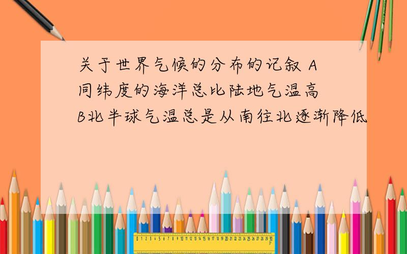 关于世界气候的分布的记叙 A同纬度的海洋总比陆地气温高 B北半球气温总是从南往北逐渐降低