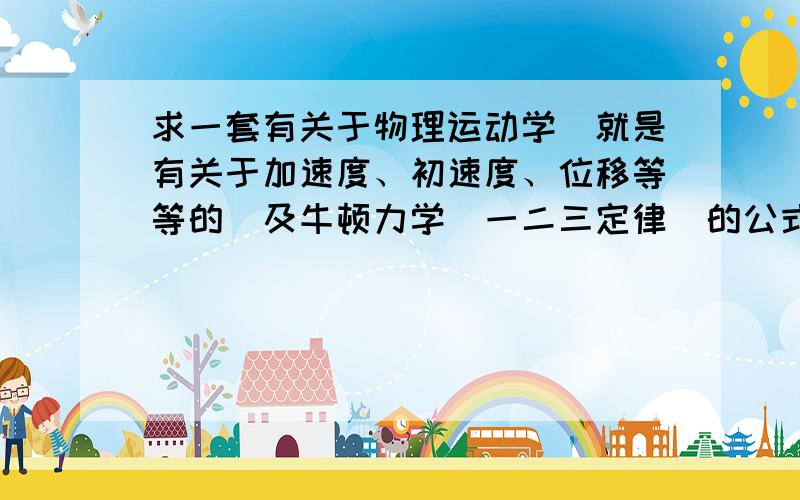 求一套有关于物理运动学（就是有关于加速度、初速度、位移等等的）及牛顿力学（一二三定律）的公式、请...