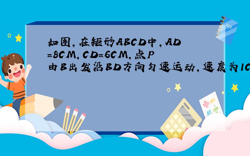 如图,在矩形ABCD中,AD=8CM,CD=6CM,点P由B出发沿BD方向匀速运动,速度为1CM/S；同时,线段EF由D